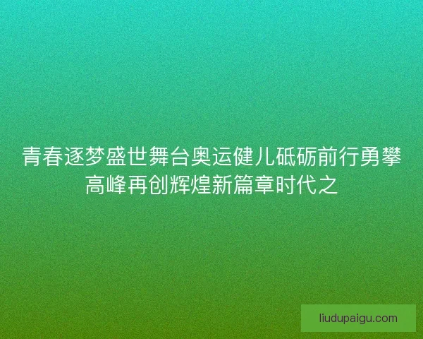 青春逐梦盛世舞台奥运健儿砥砺前行勇攀高峰再创辉煌新篇章时代之
