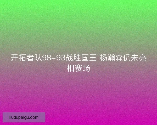 开拓者队98-93战胜国王 杨瀚森仍未亮相赛场