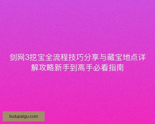 剑网3挖宝全流程技巧分享与藏宝地点详解攻略新手到高手必看指南