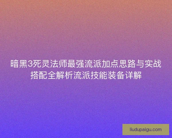 暗黑3死灵法师最强流派加点思路与实战搭配全解析流派技能装备详解