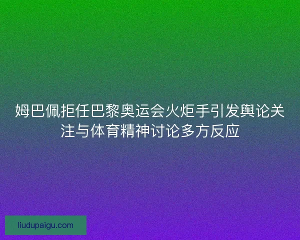 姆巴佩拒任巴黎奥运会火炬手引发舆论关注与体育精神讨论多方反应